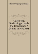 Goetz Von Berlichingen with the Iron Hand: A Drama in Five Acts