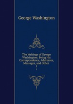 The Writings of George Washington: Being His Correspondence, Addresses, Messages, and Other .. 1