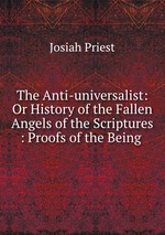 The Anti-universalist: Or History of the Fallen Angels of the Scriptures : Proofs of the Being