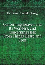 Concerning Heaven and Its Wonders, and Concerning Hell: From Things Heard and Seen