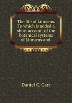The life of Linnus. To which is added a short account of the botanical systems of Linnus and