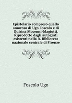 Epistolario compreso quello amoroso di Ugo Foscolo e di Quirina Mocenni-Magiotti. Riprodotto dagli autografi esistenti nella R. Biblioteca nazionale centrale di Firenze