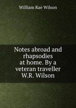 Notes abroad and rhapsodies at home. By a veteran traveller W.R. Wilson