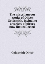 The miscellaneous works of Oliver Goldsmith, including a variety of pieces now first collected