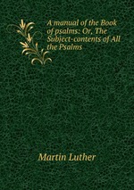 A manual of the Book of psalms: Or, The Subject-contents of All the Psalms