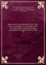 Reports of cases decided in the High Court of Chancery, by the Right Hon. Sir John Leach . and others vice-chancellors of England. 1826-1852. 9