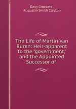 The Life of Martin Van Buren: Heir-apparent to the "government," and the Appointed Successor of