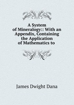 A System of Mineralogy:: With an Appendix, Containing the Application of Mathematics to