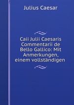 Caii Julii Caesaris Commentarii de Bello Gallico: Mit Anmerkungen, einem vollstndigen