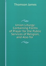 Union Liturgy: Containing Forms of Prayer for the Public Services of Religion, and Also for