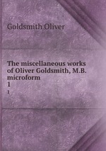 The miscellaneous works of Oliver Goldsmith, M.B. microform. 1