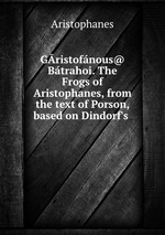 Gristofnous@ Btrahoi. The Frogs of Aristophanes, from the text of Porson, based on Dindorf`s