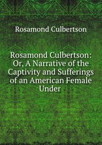 Rosamond Culbertson: Or, A Narrative of the Captivity and Sufferings of an American Female Under