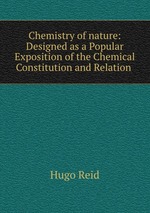 Chemistry of nature: Designed as a Popular Exposition of the Chemical Constitution and Relation