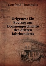 Origenes: Ein Beytrag zur Dogmengeschichte des dritten Jahrhunderts