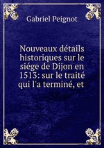 Nouveaux dtails historiques sur le sige de Dijon en 1513: sur le trait qui l`a termin, et