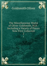 The Miscellaneous Works of Oliver Goldsmith, M.B.: Including a Variety of Pieces Now First Collected. 2