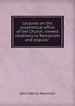 Lectures on the prophetical office of the Church, viewed relatively to Romanism and popular
