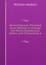 Amaryllidaceae: Preceded by an Attempt to Arrange the Monocotyledonous Orders, and Followed by a