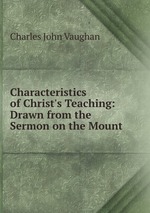 Characteristics of Christ`s Teaching: Drawn from the Sermon on the Mount