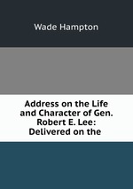 Address on the Life and Character of Gen. Robert E. Lee: Delivered on the