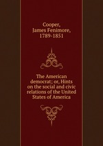 The American democrat; or, Hints on the social and civic relations of the United States of America