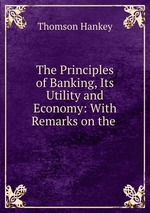 The Principles of Banking, Its Utility and Economy: With Remarks on the