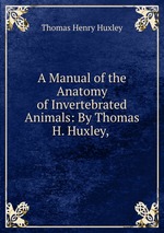 A Manual of the Anatomy of Invertebrated Animals: By Thomas H. Huxley,