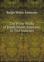 The Prose Works of Ralph Waldo Emerson: In Two Volumes. 1