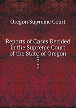 Reports of Cases Decided in the Supreme Court of the State of Oregon. 5