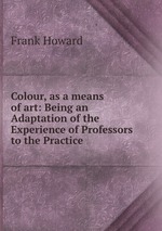 Colour, as a means of art: Being an Adaptation of the Experience of Professors to the Practice