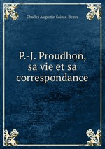 P.-J. Proudhon, sa vie et sa correspondance