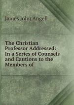 The Christian Professor Addressed: In a Series of Counsels and Cautions to the Members of