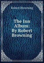 The Inn Album: By Robert Browning