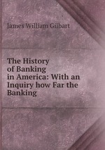 The History of Banking in America: With an Inquiry how Far the Banking