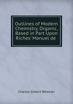 Outlines of Modern Chemistry, Organic, Based in Part Upon Riches` Manuel de