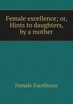 Female excellence; or, Hints to daughters, by a mother