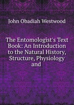 The Entomologist`s Text Book: An Introduction to the Natural History, Structure, Physiology and