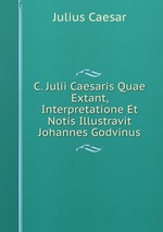 C. Julii Caesaris Quae Extant, Interpretatione Et Notis Illustravit Johannes Godvinus