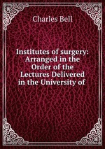 Institutes of surgery: Arranged in the Order of the Lectures Delivered in the University of