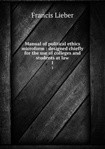 Manual of political ethics microform : designed chiefly for the use of colleges and students at law. 1