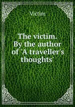 The victim. By the author of `A traveller`s thoughts`