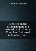 Lectures on the establishment and extension of national Churches: Delivered in London, from