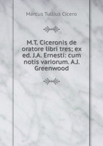 M.T. Ciceronis de oratore libri tres; ex ed. J.A. Ernesti: cum notis variorum. A.J. Greenwood