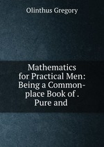Mathematics for Practical Men: Being a Common-place Book of . Pure and