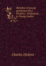 Sketches of young gentlemen by C. Dickens.: Dedicated to Young Ladies