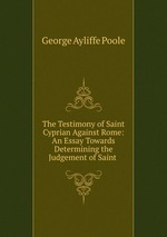 The Testimony of Saint Cyprian Against Rome: An Essay Towards Determining the Judgement of Saint