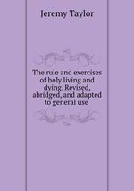 The rule and exercises of holy living and dying. Revised, abridged, and adapted to general use