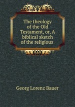 The theology of the Old Testament, or, A biblical sketch of the religious