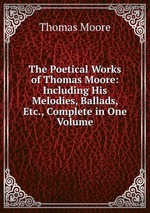 The Poetical Works of Thomas Moore: Including His Melodies, Ballads, Etc., Complete in One Volume